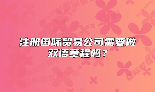 注册国际贸易公司需要做双语章程吗?