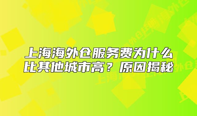 上海海外仓服务费为什么比其他城市高？原因揭秘