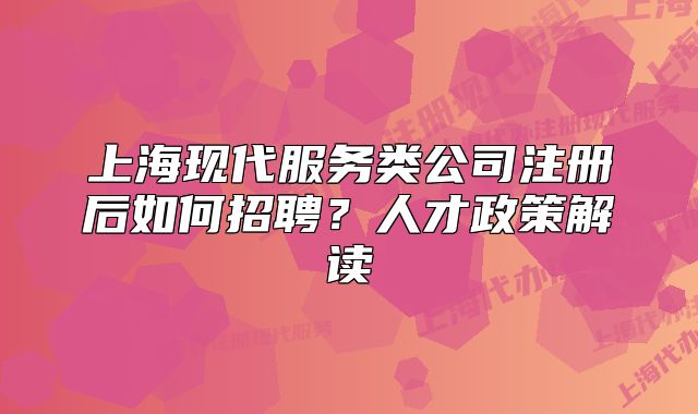 上海现代服务类公司注册后如何招聘?人才政策解读