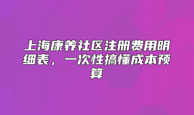 上海康养社区注册费用明细表，一次性搞懂成本预算