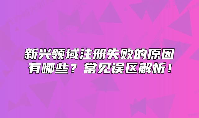 新兴领域注册失败的原因有哪些?常见误区解析!