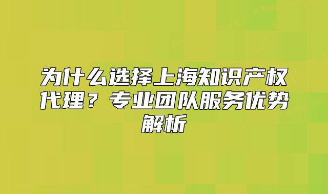 为什么选择上海知识产权代理?专业团队服务优势解析