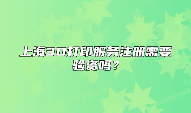 上海3D打印服务注册需要验资吗?