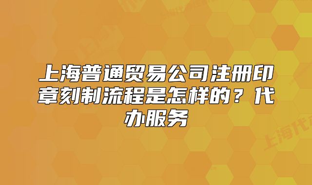 上海普通贸易公司注册印章刻制流程是怎样的?代办服务