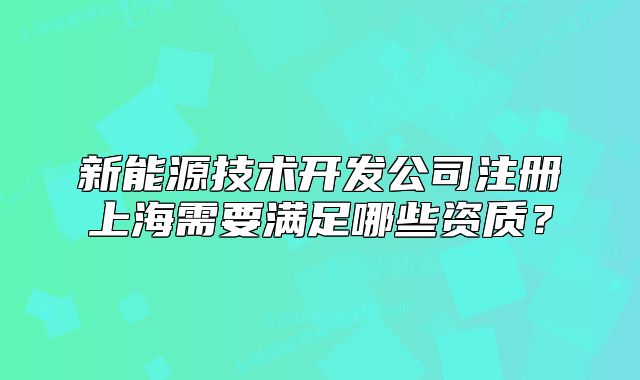 新能源技术开发公司注册上海需要满足哪些资质?