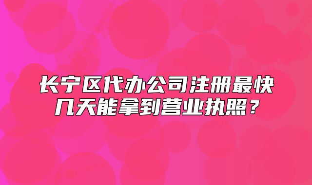 长宁区代办公司注册最快几天能拿到营业执照？