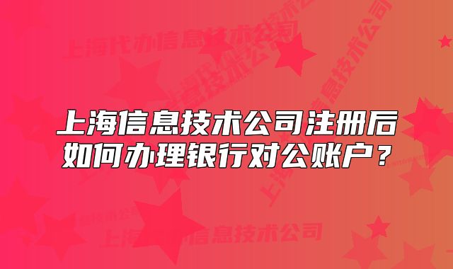 上海信息技术公司注册后如何办理银行对公账户?