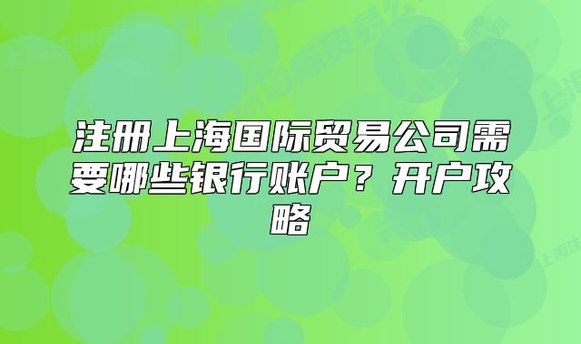 注册上海国际贸易公司需要哪些银行账户?开户攻略