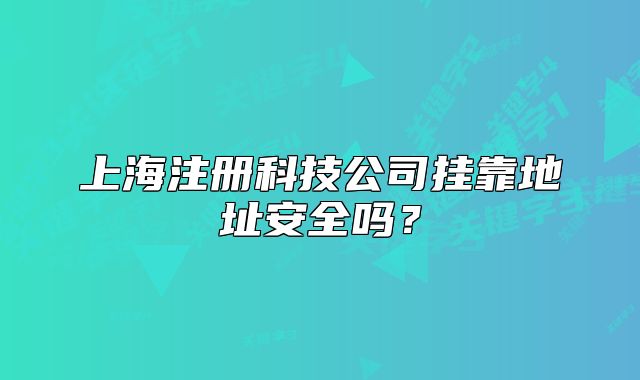 上海注册科技公司挂靠地址安全吗?