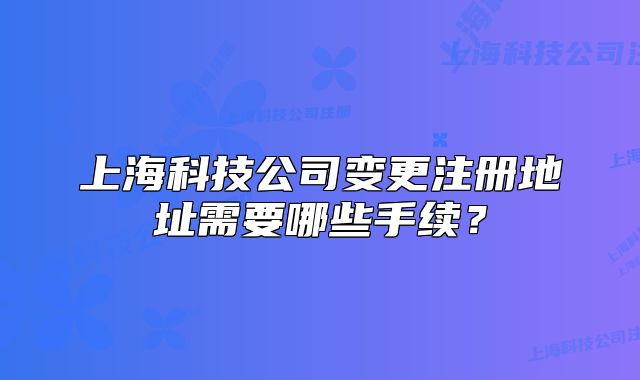 上海科技公司变更注册地址需要哪些手续?