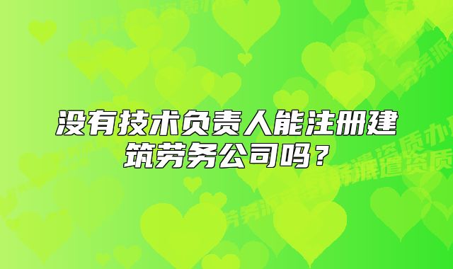 没有技术负责人能注册建筑劳务公司吗?