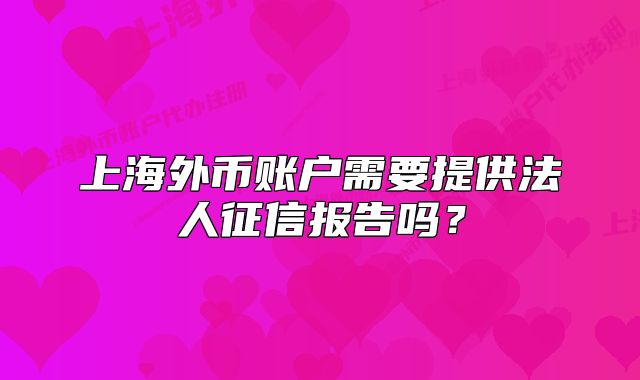 上海外币账户需要提供法人征信报告吗？