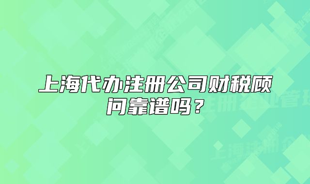 上海代办注册公司财税顾问靠谱吗?