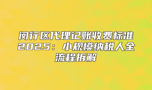 闵行区代理记账收费标准2025：小规模纳税人全流程拆解