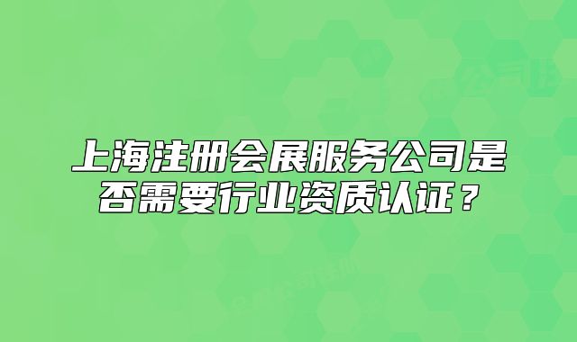 上海注册会展服务公司是否需要行业资质认证?