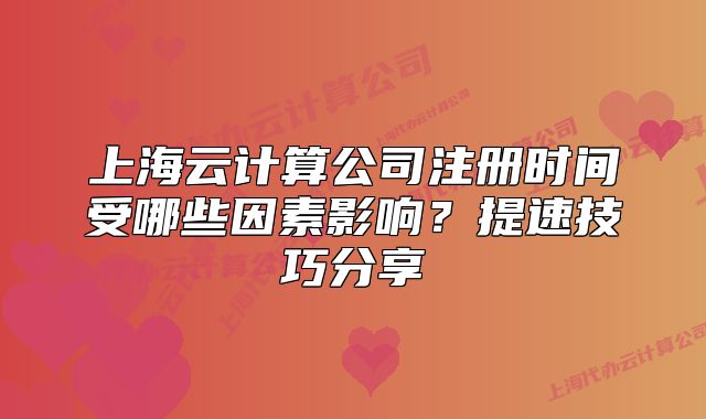上海云计算公司注册时间受哪些因素影响？提速技巧分享