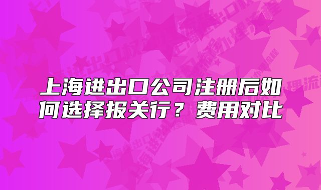 上海进出口公司注册后如何选择报关行？费用对比