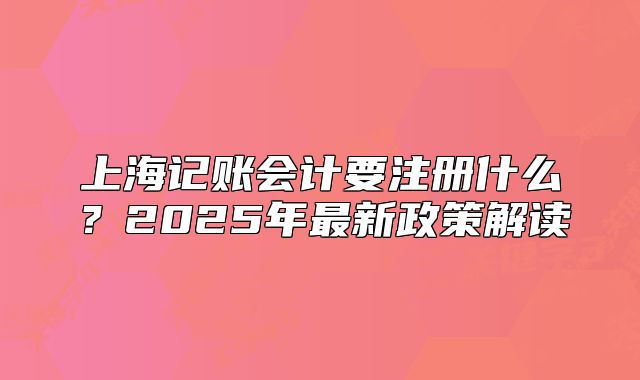上海记账会计要注册什么？2025年最新政策解读