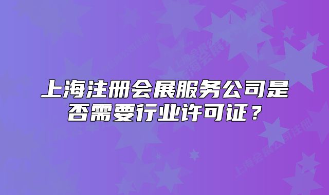 上海注册会展服务公司是否需要行业许可证?