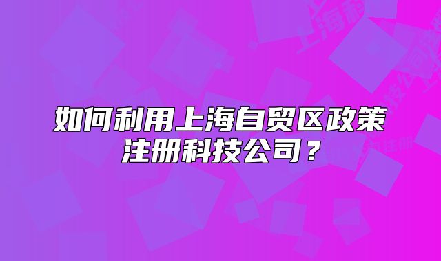 如何利用上海自贸区政策注册科技公司?