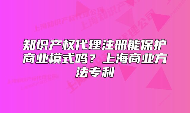 知识产权代理注册能保护商业模式吗？上海商业方法专利