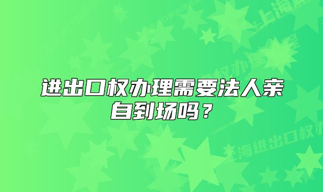 进出口权办理需要法人亲自到场吗？