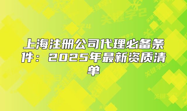 上海注册公司代理必备条件:2025年最新资质清单