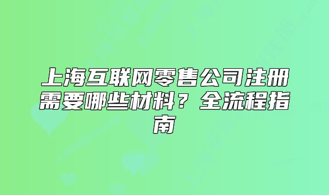 上海互联网零售公司注册需要哪些材料？全流程指南