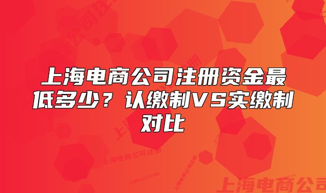 上海电商公司注册资金最低多少?认缴制VS实缴制对比
