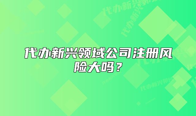 代办新兴领域公司注册风险大吗？
