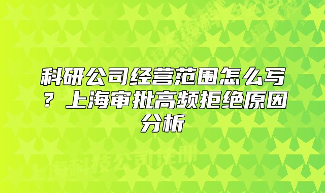 科研公司经营范围怎么写?上海审批高频拒绝原因分析