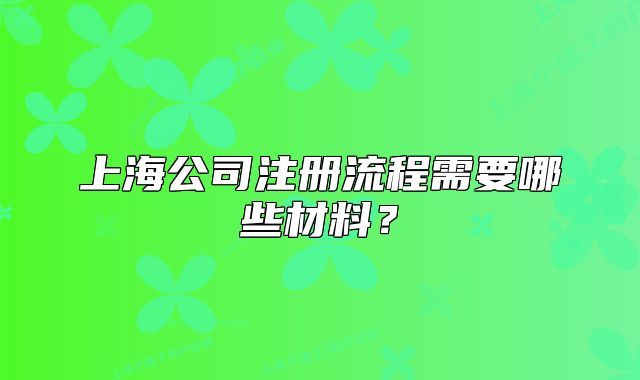 上海公司注册流程需要哪些材料？