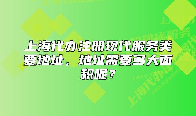上海代办注册现代服务类要地址，地址需要多大面积呢？