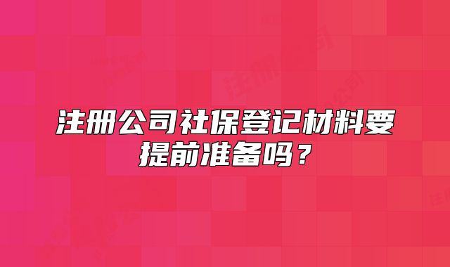 注册公司社保登记材料要提前准备吗?
