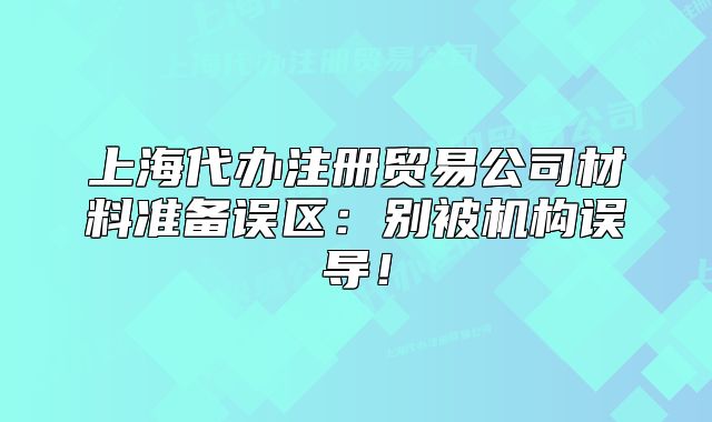 上海代办注册贸易公司材料准备误区:别被机构误导!