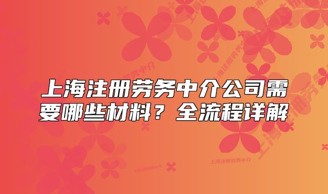 上海注册劳务中介公司需要哪些材料？全流程详解