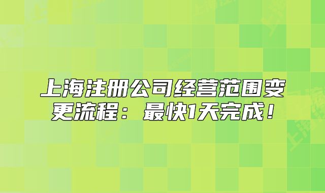 上海注册公司经营范围变更流程：最快1天完成！
