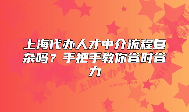 上海代办人才中介流程复杂吗?手把手教你省时省力