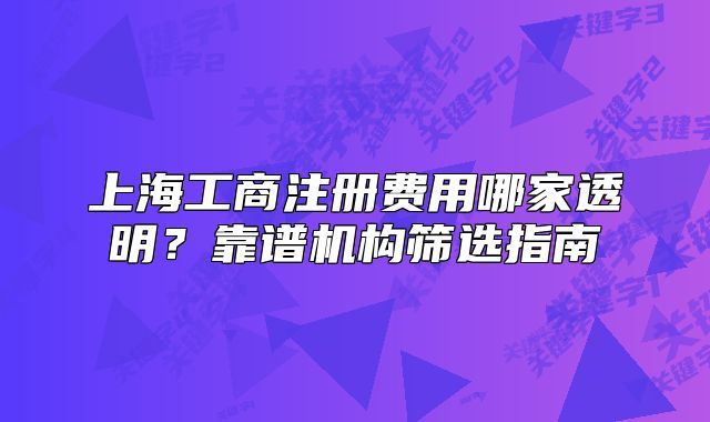 上海工商注册费用哪家透明?靠谱机构筛选指南