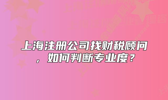 上海注册公司找财税顾问，如何判断专业度？