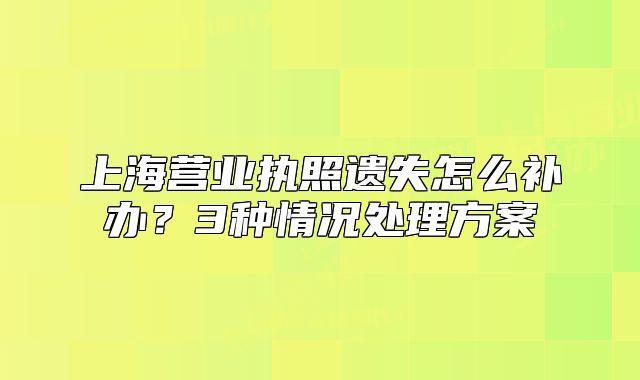 上海营业执照遗失怎么补办?3种情况处理方案
