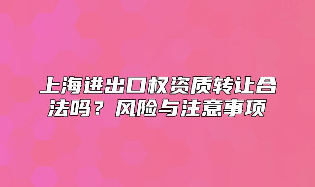 上海进出口权资质转让合法吗？风险与注意事项