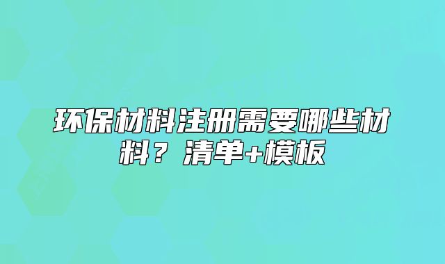 环保材料注册需要哪些材料?清单+模板