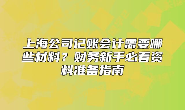上海公司记账会计需要哪些材料？财务新手必看资料准备指南
