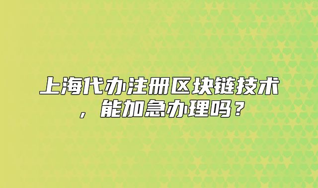 上海代办注册区块链技术,能加急办理吗?