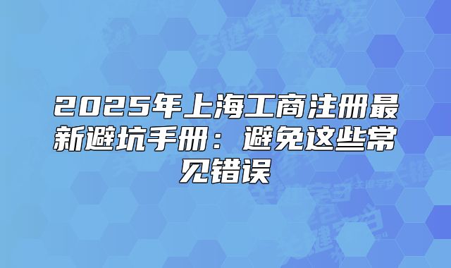 2025年上海工商注册最新避坑手册：避免这些常见错误