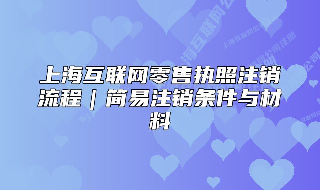 上海互联网零售执照注销流程|简易注销条件与材料