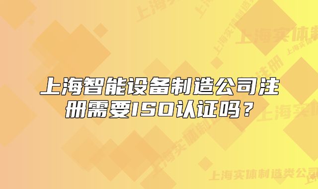 上海智能设备制造公司注册需要ISO认证吗?