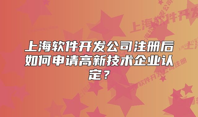 上海软件开发公司注册后如何申请高新技术企业认定?