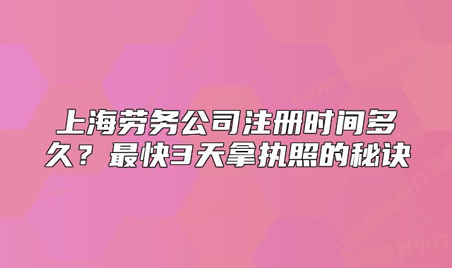 上海劳务公司注册时间多久?最快3天拿执照的秘诀